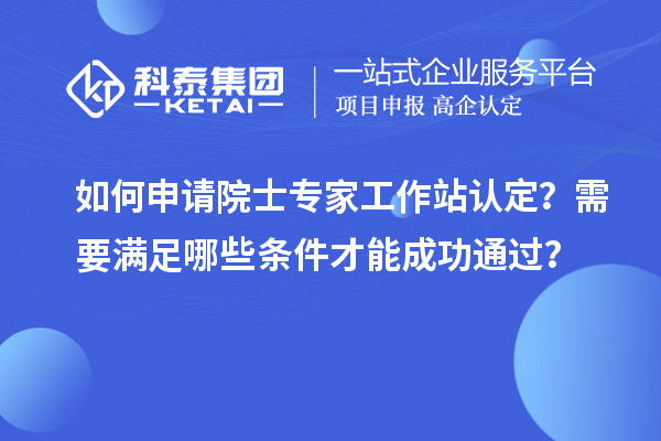 如何申請院士專家工作站認定？需要滿足哪些條件才能成功通過？