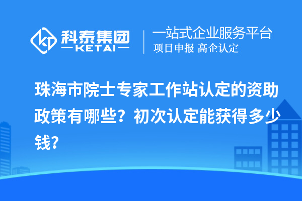 珠海市院士專家工作站認定的資助政策有哪些？初次認定能獲得多少錢？