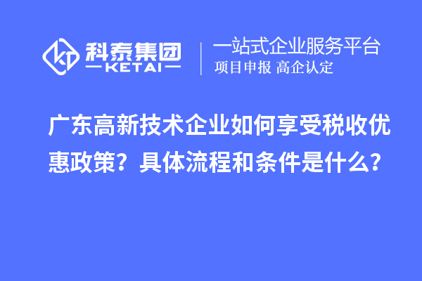 廣東高新技術(shù)企業(yè)如何享受稅收優(yōu)惠政策？具體流程和條件是什么？