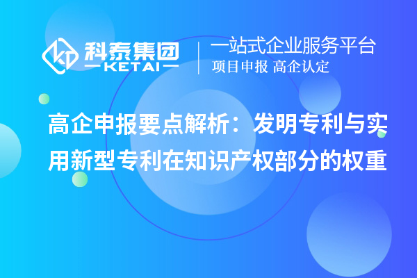 高企申報要點解析:發(fā)明專利與實用新型專利在知識產權部分的權重