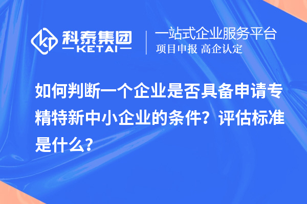 如何判斷一個(gè)企業(yè)是否具備申請(qǐng)<a href=http://m.a910078829.cn/fuwu/zhuanjingtexin.html target=_blank class=infotextkey>專精特新中小企業(yè)</a>的條件？評(píng)估標(biāo)準(zhǔn)是什么？