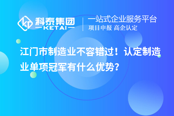 江門市制造業(yè)不容錯過！認(rèn)定制造業(yè)單項冠軍有什么優(yōu)勢？