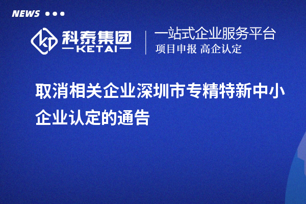 取消相關企業(yè)深圳市<a href=http://m.a910078829.cn/fuwu/zhuanjingtexin.html target=_blank class=infotextkey>專精特新中小企業(yè)</a>認定的通告