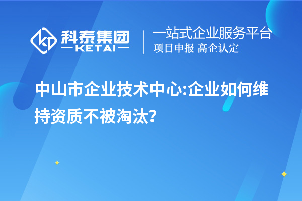 中山市企業(yè)技術(shù)中心:企業(yè)如何維持資質(zhì)不被淘汰？