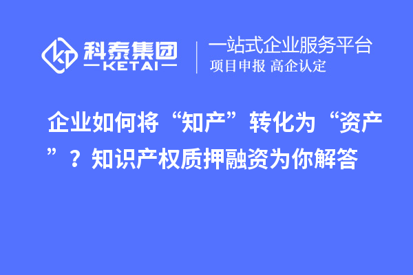 企業(yè)如何將“知產(chǎn)”轉(zhuǎn)化為“資產(chǎn)”？知識(shí)產(chǎn)權(quán)質(zhì)押融資為你解答