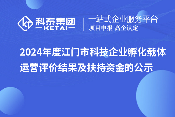 2024年度江門市科技企業(yè)孵化載體運營評價結果及扶持資金的公示