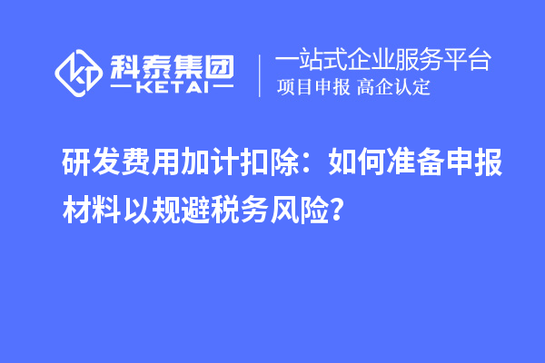 研發(fā)費用加計扣除：如何準備申報材料以規(guī)避稅務風險？