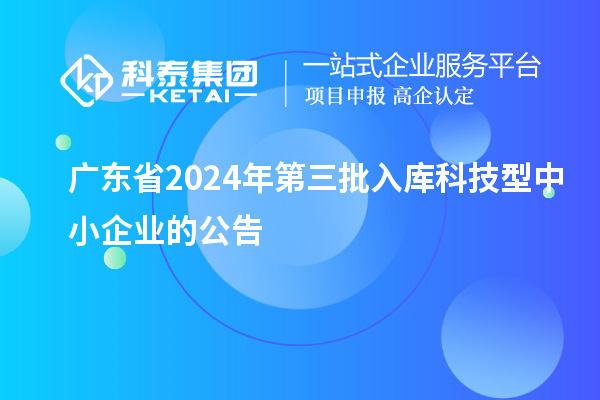 廣東省2024年第三批入庫科技型中小企業(yè)的公告