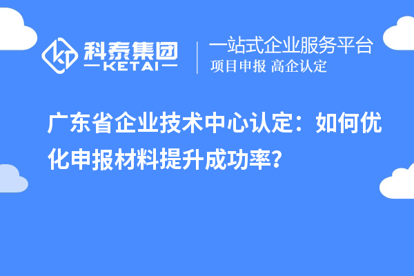 廣東省企業(yè)技術中心認定：如何優(yōu)化申報材料提升成功率？