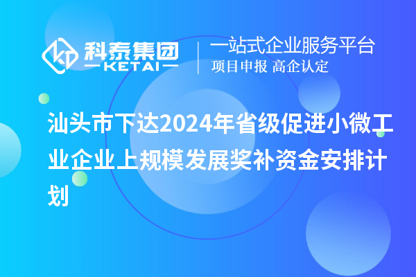 汕頭市下達(dá)2024年省級促進(jìn)小微工業(yè)企業(yè)上規(guī)模發(fā)展獎補(bǔ)資金安排計劃