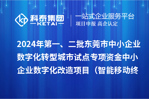 2024年第一、二批東莞市中小企業(yè)數(shù)字化轉(zhuǎn)型城市試點專項資金中小企業(yè)數(shù)字化改造項目（智能移動終端行業(yè)）擬資助企業(yè)名單的公示