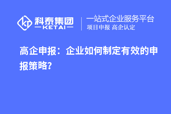 高企申報：企業(yè)如何制定有效的申報策略？