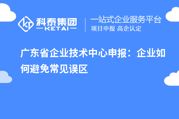 廣東省企業(yè)技術中心申報:企業(yè)如何避免常見誤區(qū)