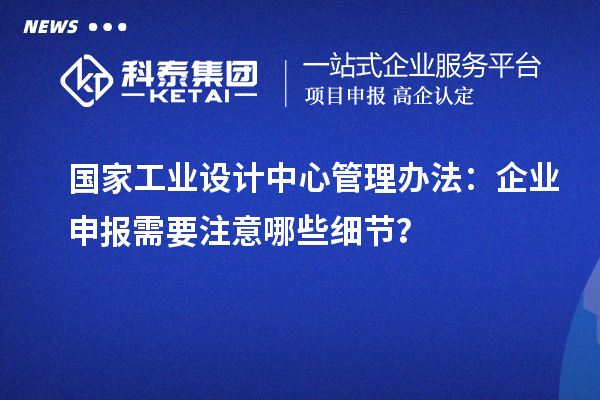 國家工業(yè)設(shè)計中心管理辦法：企業(yè)申報需要注意哪些細(xì)節(jié)？