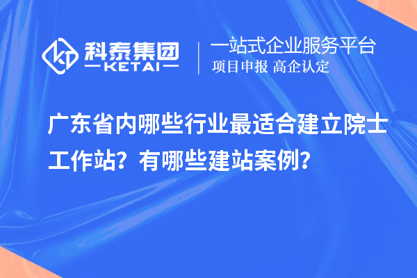 廣東省內(nèi)哪些行業(yè)最適合建立院士工作站？有哪些建站案例？