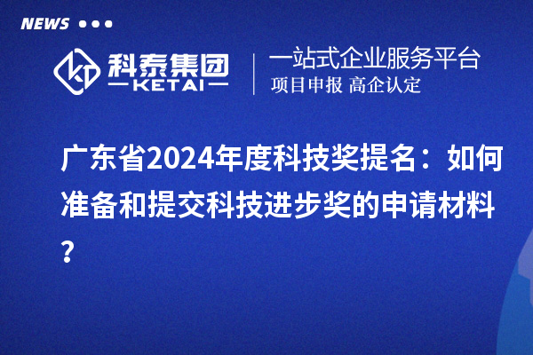 廣東省2024年度科技獎(jiǎng)提名：如何準(zhǔn)備和提交科技進(jìn)步獎(jiǎng)的申請(qǐng)材料？