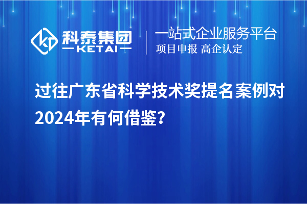 過(guò)往廣東省科學(xué)技術(shù)獎(jiǎng)提名案例對(duì) 2024年有何借鑒？