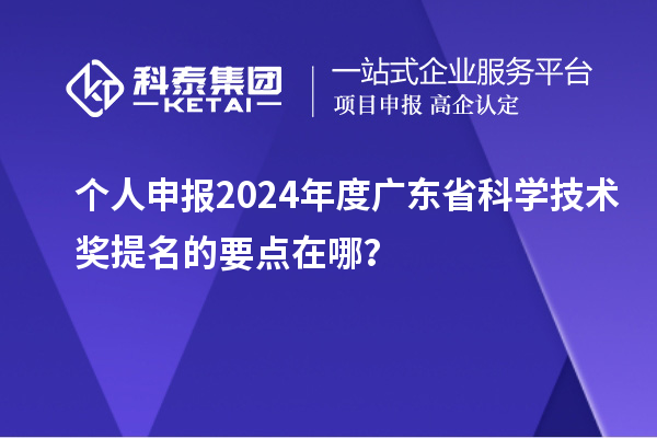 個(gè)人申報(bào)2024年度廣東省科學(xué)技術(shù)獎(jiǎng)提名的要點(diǎn)在哪？