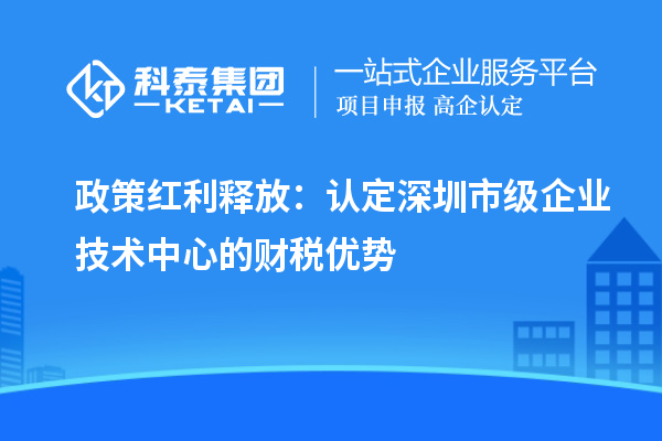 政策紅利釋放:認定深圳市級企業(yè)技術中心的財稅優(yōu)勢