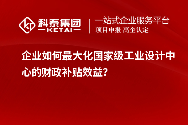 企業(yè)如何最大化國家級工業(yè)設(shè)計中心的財政補(bǔ)貼效益？