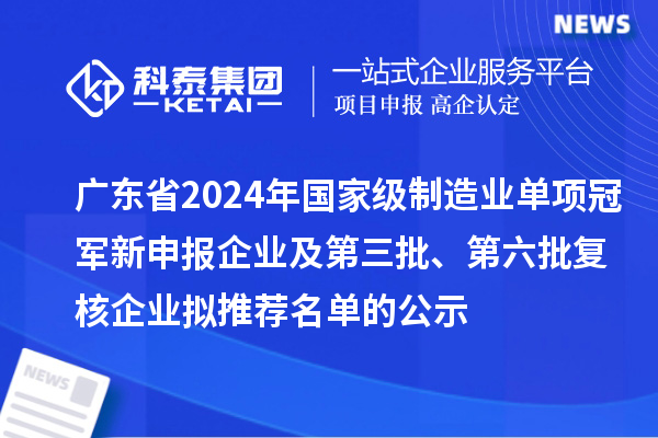 廣東省2024年國(guó)家級(jí)制造業(yè)單項(xiàng)冠軍新申報(bào)企業(yè)及第三批、第六批復(fù)核企業(yè)擬推薦名單的公示