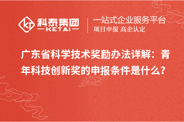 廣東省科學(xué)技術(shù)獎(jiǎng)勵(lì)辦法詳解：青年科技創(chuàng)新獎(jiǎng)的申報(bào)條件是什么？