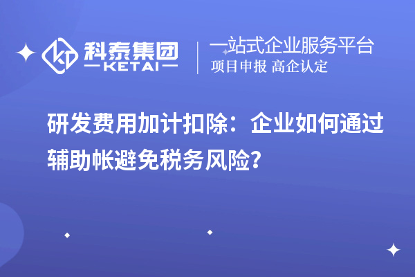 研發(fā)費(fèi)用加計扣除：企業(yè)如何通過輔助帳避免稅務(wù)風(fēng)險？