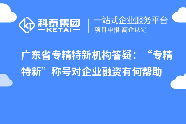 廣東省專精特新機(jī)構(gòu)答疑：“專精特新” 稱號對企業(yè)融資有何幫助