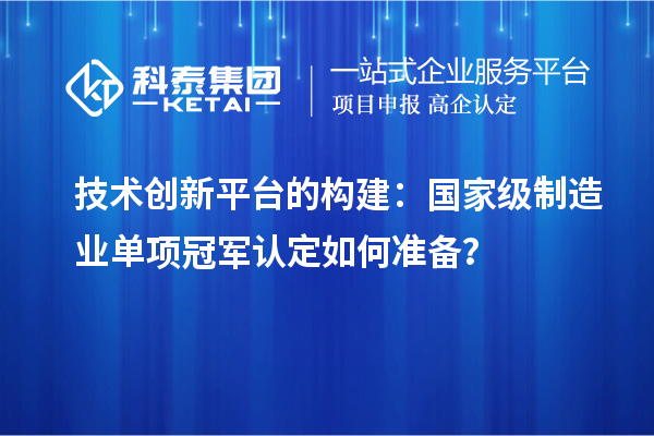 技術創(chuàng)新平臺的構建：國家級制造業(yè)單項冠軍認定如何準備？