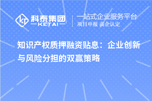 知識產(chǎn)權質(zhì)押融資貼息:企業(yè)創(chuàng)新與風險分擔的雙贏策略