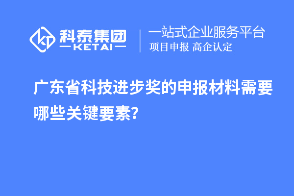 廣東省科技進步獎的申報材料需要哪些關(guān)鍵要素？