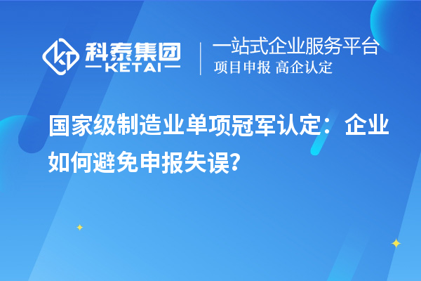 國家級制造業(yè)單項冠軍認定：企業(yè)如何避免申報失誤？