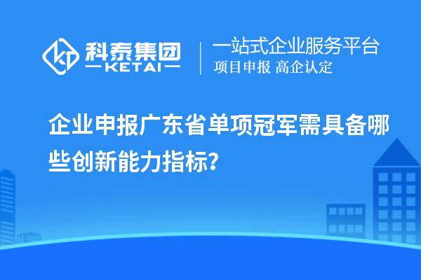 企業(yè)申報(bào)廣東省單項(xiàng)冠軍需具備哪些創(chuàng)新能力指標(biāo)？