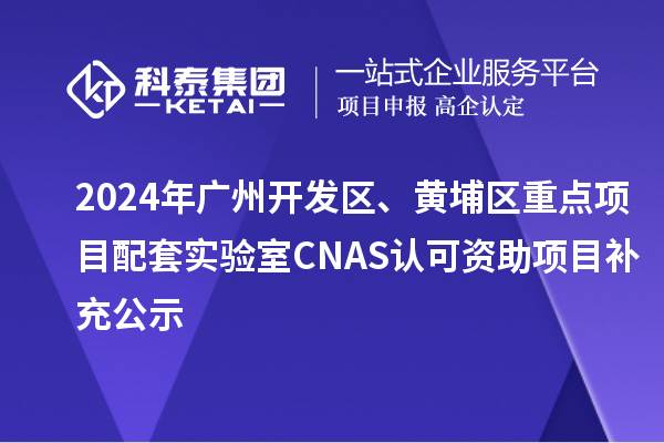 2024年廣州開發(fā)區(qū)、黃埔區(qū)重點項目配套實驗室CNAS認可資助項目補充公示