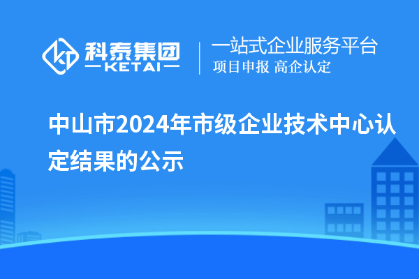 中山市2024年市級企業(yè)技術中心認定結(jié)果的公示