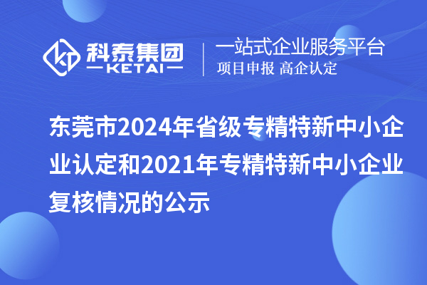 東莞市2024年省級專精特新中小企業(yè)認(rèn)定和2021年專精特新中小企業(yè)復(fù)核情況的公示