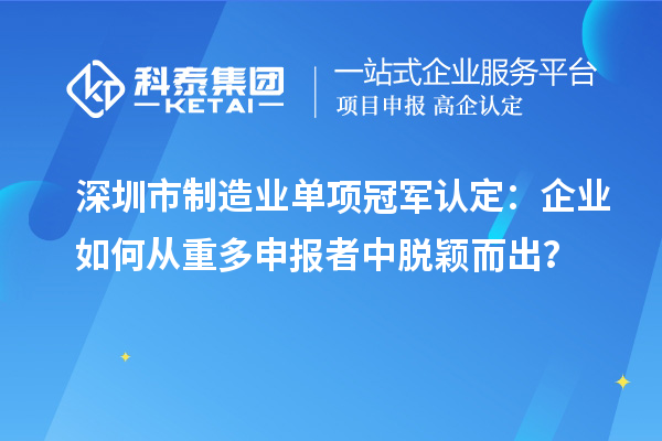 深圳市制造業(yè)單項冠軍認定：企業(yè)如何從重多申報者中脫穎而出？