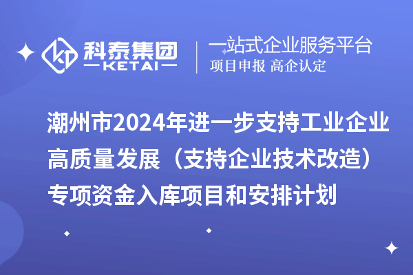 潮州市2024年進一步支持工業(yè)企業(yè)高質(zhì)量發(fā)展(支持企業(yè)技術(shù)改造)專項資金入庫項目和安排計劃