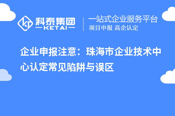 企業(yè)申報注意：珠海市企業(yè)技術中心認定常見陷阱與誤區(qū)