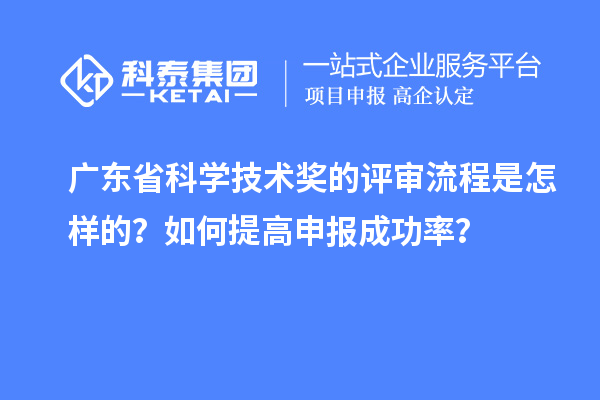 廣東省科學(xué)技術(shù)獎的評審流程是怎樣的？如何提高申報成功率？