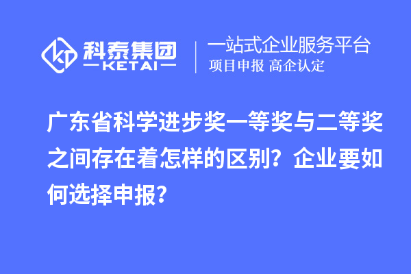 廣東省科學(xué)進步獎一等獎與二等獎之間存在著怎樣的區(qū)別？企業(yè)要如何選擇申報？