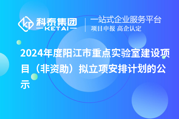 2024年度陽江市重點實驗室建設項目（非資助）擬立項安排計劃的公示