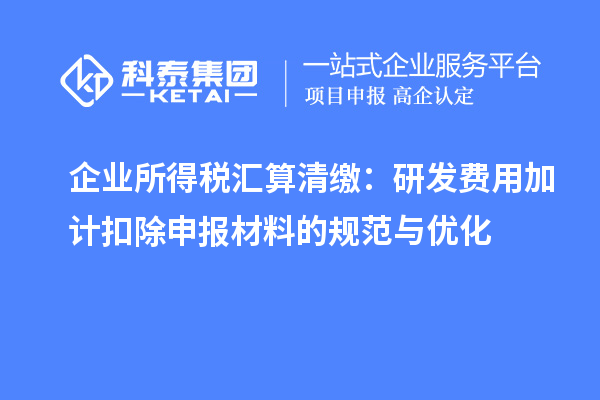 企業(yè)所得稅匯算清繳:研發(fā)費(fèi)用加計扣除申報材料的規(guī)范與優(yōu)化
