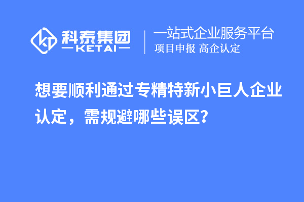 想要順利通過專精特新小巨人企業(yè)認(rèn)定，需規(guī)避哪些誤區(qū)？