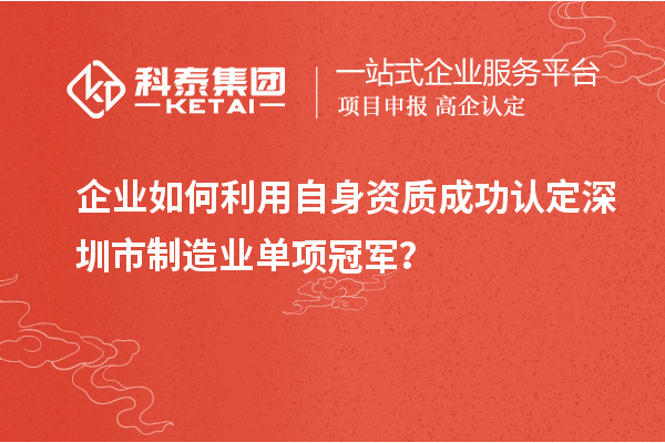 企業(yè)如何利用自身資質(zhì)成功認(rèn)定深圳市制造業(yè)單項(xiàng)冠軍？