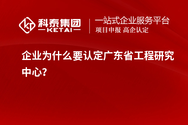 企業(yè)為什么要認定廣東省工程研究中心？