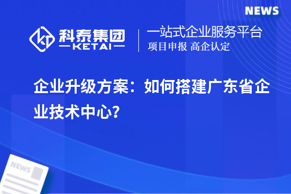 企業(yè)升級(jí)方案:如何搭建廣東省企業(yè)技術(shù)中心?