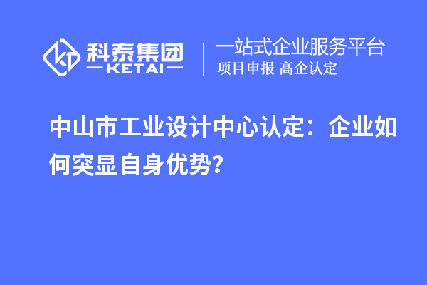 中山市工業(yè)設(shè)計中心認(rèn)定：企業(yè)如何突顯自身優(yōu)勢？