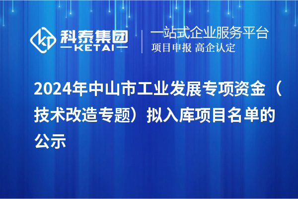 2024年中山市工業(yè)發(fā)展專項(xiàng)資金(技術(shù)改造專題)擬入庫項(xiàng)目名單的公示