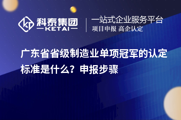 廣東省省級制造業(yè)單項冠軍的認定標準是什么？申報步驟